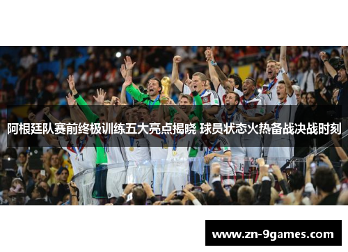 阿根廷队赛前终极训练五大亮点揭晓 球员状态火热备战决战时刻