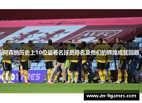 阿森纳历史上10位最著名球员排名及他们的辉煌成就回顾